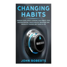 Changing Habits: Improve your Life by Changing your Habits. Stop Procrastinating, Create Healthy Behaviors, End Unhealthy Thinking and