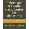 Priere qui travaille dans toutes les situations: Le Livre de la pri鑽e