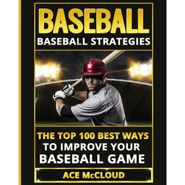 Baseball: Baseball Strategies: The Top 100 Best Ways To Improve Your Baseball Game