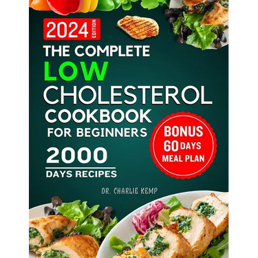 The Complete Low Cholesterol Cookbook for Beginners 2024: 2000 Days of Nutritious and Delicious Recipes to Lower Cholesterol, Protect Heart Healthy an