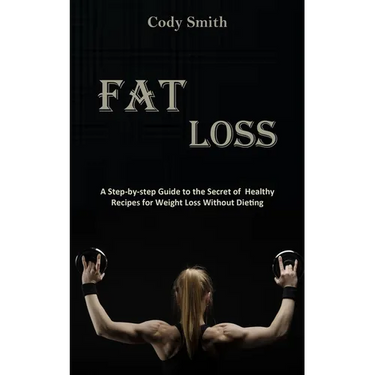 Fat Loss: A Step-by-step Guide to the Secret of Healthy Recipes for Weight Loss Without Dieting: a Step-by-step Guide to the Sec