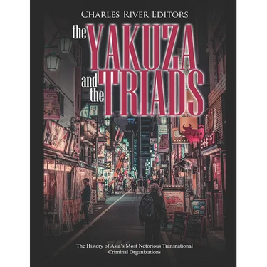 The Yakuza and the Triads: The History of Asia's Most Notorious Transnational Criminal Organizations