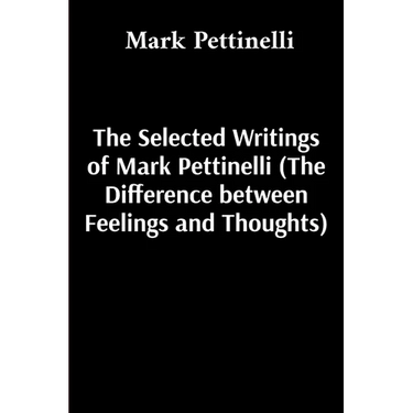 The Selected Writings of Mark Pettinelli (The Difference between Feelings and Thoughts)