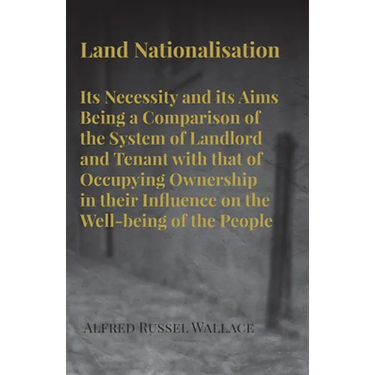 Land Nationalisation its Necessity and its Aims Being a Comparison of the System of Landlord and Tenant with that of Occupying Ownership in their Infl