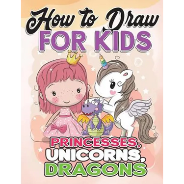 How to Draw for Kids: How to Draw Princesses, Unicorns, Dragons for Kids: A Fun Drawing Book in Easy Simple Step by Step Princess, Unicorn,