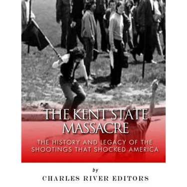 The Kent State Massacre: The History and Legacy of the Shootings That Shocked America