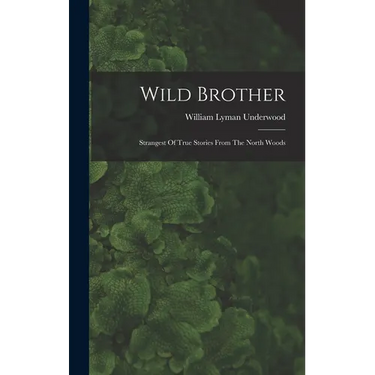 Wild Brother: Strangest Of True Stories From The North Woods