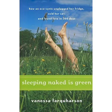 Sleeping Naked Is Green: How an Eco-Cynic Unplugged Her Fridge, Sold Her Car, and Found Love in 366 Days