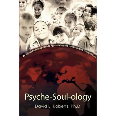 Psyche-Soul-ology: An Inspirational Approach to Appreciating and Understanding Troubled Kids