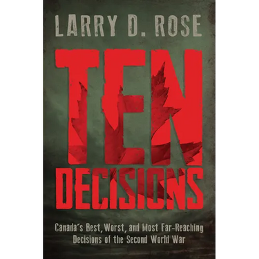 Ten Decisions: Canada's Best, Worst, and Most Far-Reaching Decisions of the Second World War