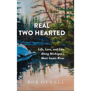 The Real Two Hearted: Life, Love, and Lore Along Michigan's Most Iconic River
