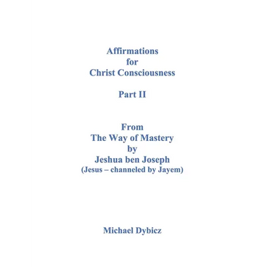Affirmations for Christ Consciousness Part II From The Way of Mastery by Jeshua ben Joseph (Jesus - channeled by Jayem) Michael Dybicz