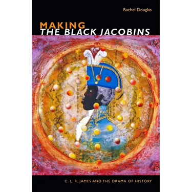 Making the Black Jacobins: C. L. R. James and the Drama of History
