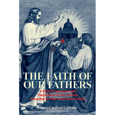 The Faith of Our Fathers: A Plain Exposition and Vindication of the Church Founded by Our Lord Jesus Christ