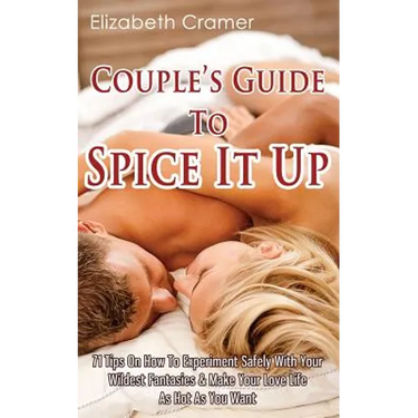 Couple's Guide To Spice It Up: 71 Tips On How To Experiment Safely With Your Wildest Fantasies & Make Your Love Life As Hot As You Want