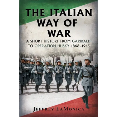 The Italian Way of War: A Short History from Garibaldi to Operation Husky 1866-1943