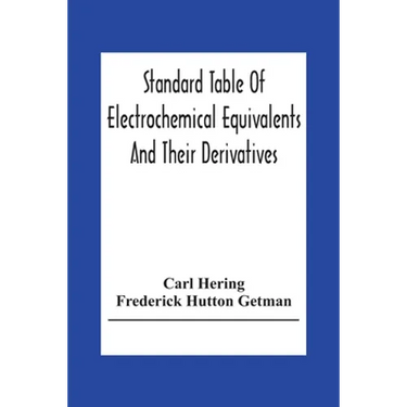 Standard Table Of Electrochemical Equivalents And Their Derivatives, With Explanatory Text On Electrochemical Calculations, Solutions Of Typical Pract