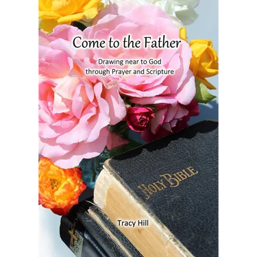 Come to the Father: Drawing Near to God Through Prayer and Scripture