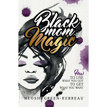 Black Mom Magic: How to Use What You Got to Get What You Want