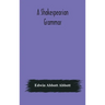 A Shakespearian Grammar. An Attempt To Illustrate Some Of The Differences Between Elizabethan And Modern English. For The Use Of Schools