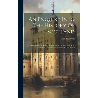 An Enquiry Into The History Of Scotland: Preceding The Reign Of Malcolm Iii, Or The Year 1056, Including The Authentic History Of That Period
