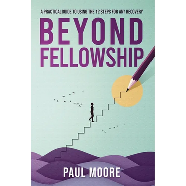 Beyond Fellowship: A Practical Guide to Using the 12 Steps for Any Recovery