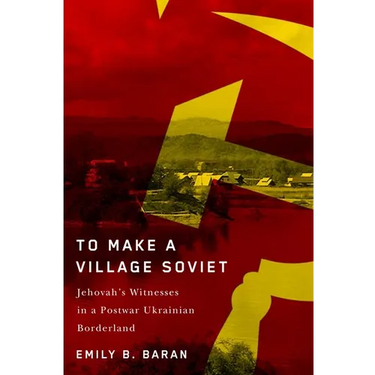 To Make a Village Soviet: Jehovah's Witnesses and the Transformation of a Postwar Ukrainian Borderland