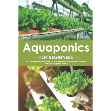 Aquaponics for Beginners: A Comprehensive Guide on Building your Aquaponic Garden to Grow Organic Plants