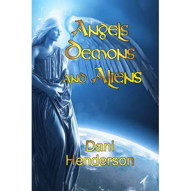 Angels, Demons and Aliens: True Documented Paranormal Investigations and Alien Interactions