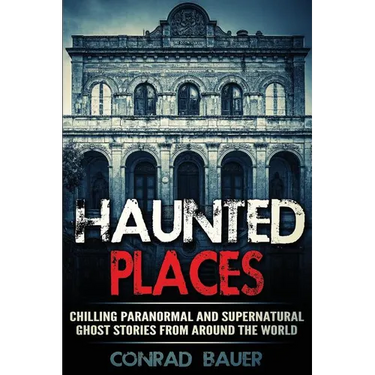 Haunted Places: Chilling Paranormal and Supernatural Ghost Stories from Around the World