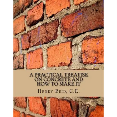 A Practical Treatise on Concrete and How To Make It: With Observations on the Uses of Cements, Limes and Mortars