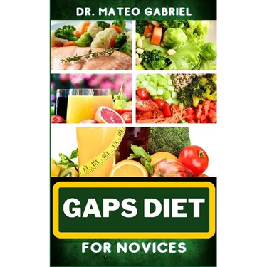Gaps Diet for Novices: Enriched Recipes, Foods, Meal Plan & Procedures That Focuses On Digestive Health, Gut Brain Relationship, Dealing With