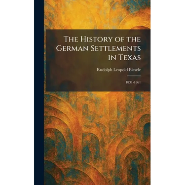 The History of the German Settlements in Texas: 1831-1861