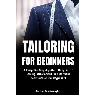 Tailoring For Beginners: Complete Step-by-Step Blueprint to Sewing, Alterations, and Garment Construction for Beginner