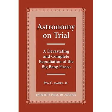 Astronomy on Trial: A Devastating and Complete Repudiation of the Big Bang Fiasco