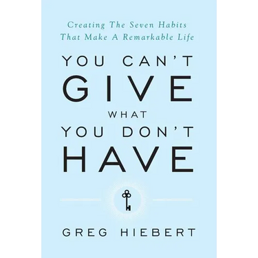 You Can't Give What You Don't Have: Creating The Seven Habits That Make A Remarkable Life