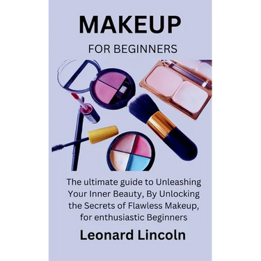 Makeup for Beginners: The ultimate guide to Unleashing Your Inner Beauty, By Unlocking the Secrets of Flawless Makeup, for enthusiastic Beginners