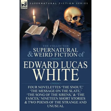 The Collected Supernatural and Weird Fiction of Edward Lucas White: Four Novelettes 'The Snout, ' 'The Message on the Slate, ' 'The Song of the Sirens