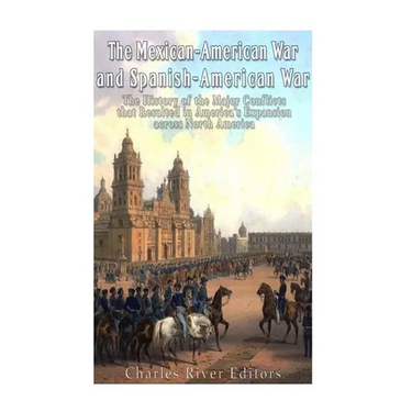 The Mexican-American War and Spanish-American War: The History of the Major Conflicts that Resulted in America's Expansion across North America