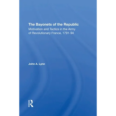 The Bayonets Of The Republic: Motivation And Tactics In The Army Of Revolutionary France, 179194