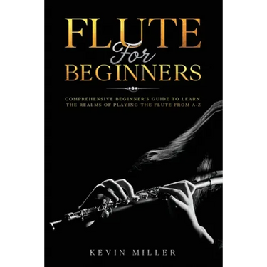 Flute For Beginners: Comprehensive Beginner's Guide to Learn the Realms of Playing the Flute from A-Z
