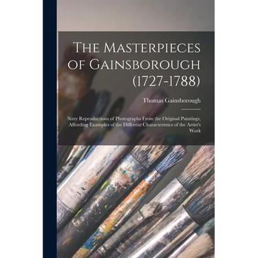 The Masterpieces of Gainsborough (1727-1788): Sixty Reproductions of Photographs From the Original Paintings, Affording Examples of the Different Char