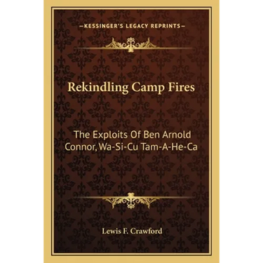 Rekindling Camp Fires: The Exploits Of Ben Arnold Connor, Wa-Si-Cu Tam-A-He-Ca
