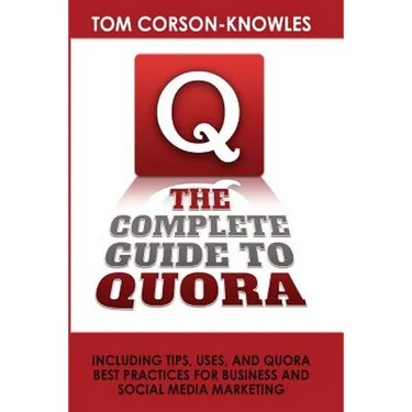 The Complete Guide to Quora: Including Tips, Uses, and Quora Best Practices for Business and Social Media Marketing