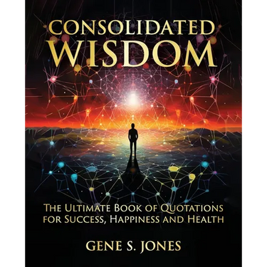 Consolidated Wisdom: The Ultimate Book of Quotations for Success, Happiness and Health