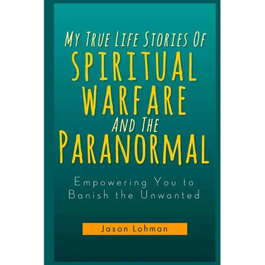 My True Life Stories Of Spiritual Warfare And The Paranormal: Empowering You to Banish the Unwanted