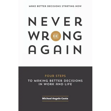 Never Be Wrong Again: Four Steps To Making Better Decisions In Work and Life