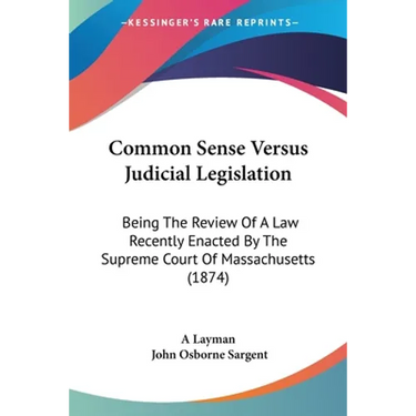 Common Sense Versus Judicial Legislation: Being The Review Of A Law Recently Enacted By The Supreme Court Of Massachusetts (1874)