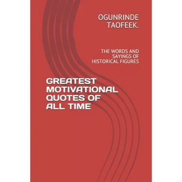 Greatest Motivational Quotes of All Time: The Words and Sayings of Historical Figures