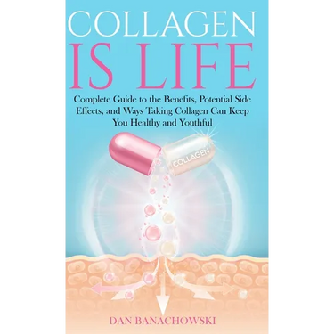 Collagen is Life: Complete Guide to the Benefits, Potential Side Effects and Ways Taking Collagen Can Keep You Healthy and Youthful